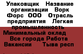 Упаковщик › Название организации ­ Ворк Форс, ООО › Отрасль предприятия ­ Легкая промышленность › Минимальный оклад ­ 1 - Все города Работа » Вакансии   . Тыва респ.